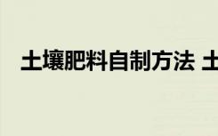 土壤肥料自制方法 土壤肥料自制方法介绍