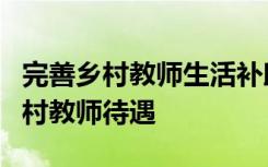 完善乡村教师生活补助差别化政策不断提升乡村教师待遇