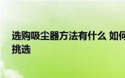 选购吸尘器方法有什么 如何选购家居吸尘器 家居吸尘器的挑选