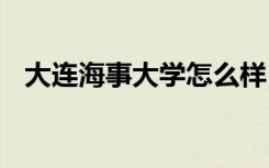 大连海事大学怎么样 大连海事大学好不好