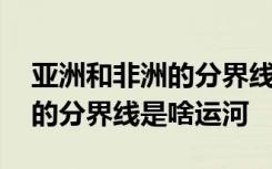 亚洲和非洲的分界线是什么运河 亚洲和非洲的分界线是啥运河