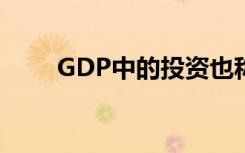 GDP中的投资也称为资本形成,包括