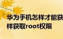 华为手机怎样才能获取root权限 华为手机怎样获取root权限