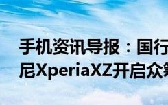 手机资讯导报：国行定价4999不支持电信索尼XperiaXZ开启众筹