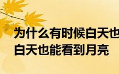 为什么有时候白天也能看到月亮 为何有时候白天也能看到月亮