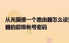 从光猫接一个路由器怎么设置密码 如何获取电信(光)猫路由器的超级帐号密码