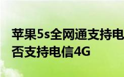 苹果5s全网通支持电信4g吗 如何查看手机是否支持电信4G