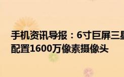 手机资讯导报：6寸巨屏三星国行新机独享6GB内存前后都配置1600万像素摄像头