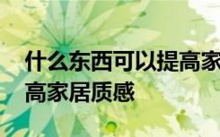 什么东西可以提高家居质感 什么东西能够提高家居质感