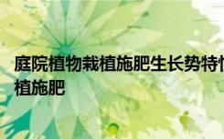 庭院植物栽植施肥生长势特性要注意什么 如何给庭院植物栽植施肥