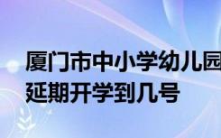 厦门市中小学幼儿园是什么时候开学 厦门市延期开学到几号