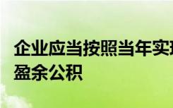 企业应当按照当年实现净利润的一定比例提取盈余公积