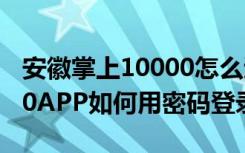 安徽掌上10000怎么退订业务 安徽掌上10000APP如何用密码登录