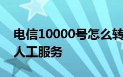 电信10000号怎么转人工 10000电信怎么转人工服务