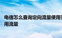 电信怎么查询定向流量使用范围 电信电话卡如何查询手机已用流量