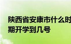 陕西省安康市什么时候开学 陕西省安康市延期开学到几号