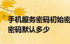 手机服务密码初始密码一般是多少 手机服务密码默认多少