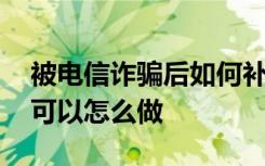 被电信诈骗后如何补救 遇到电信诈骗时我们可以怎么做