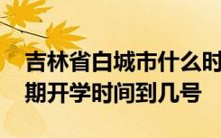 吉林省白城市什么时候开学 吉林省白城市延期开学时间到几号