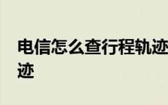 电信怎么查行程轨迹30天 电信怎么查行程轨迹