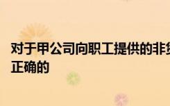 对于甲公司向职工提供的非货币性职工薪酬,下列哪个陈述是正确的