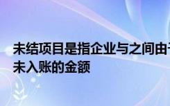 未结项目是指企业与之间由于记账不及时一方已记账另一方未入账的金额