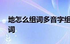 地怎么组词多音字组词 地如何组词多音字组词