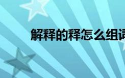 解释的释怎么组词 汉字释怎么组词