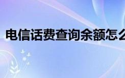 电信话费查询余额怎么查 电信查询话费余额