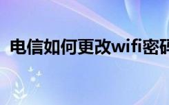 电信如何更改wifi密码 电信wifi密码怎么改