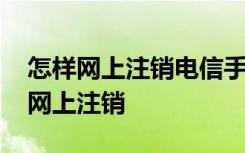 怎样网上注销电信手机卡号 电信手机卡怎么网上注销