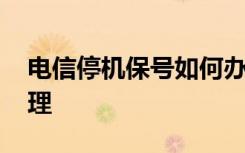 电信停机保号如何办理 电信停机保号怎么办理