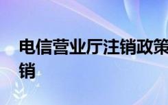 电信营业厅注销政策 电信营业厅如何进行注销