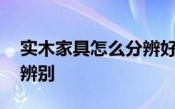 实木家具怎么分辨好坏 实木家居的好坏如何辨别