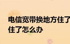 电信宽带换地方住了怎么办 电信宽带换地方住了怎么办