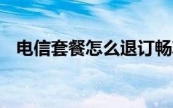 电信套餐怎么退订畅享 电信套餐怎么退订