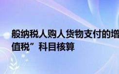 般纳税人购人货物支付的增值税应通过“应交税费-应交增值税”科目核算