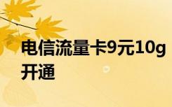 电信流量卡9元10g 电信9.9元10g流量怎么开通