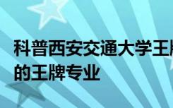 科普西安交通大学王牌专业有哪些及辽宁大学的王牌专业