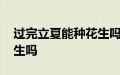 过完立夏能种花生吗 你知道过完立夏能种花生吗