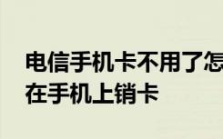 电信手机卡不用了怎么在线上销卡 电信怎么在手机上销卡