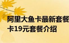 阿里大鱼卡最新套餐19元电信套餐 电信大鱼卡19元套餐介绍