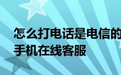 怎么打电话是电信的人工客服 怎么联系电信手机在线客服