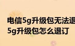 电信5g升级包无法退订只能换套餐 电信19元5g升级包怎么退订