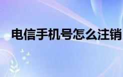 电信手机号怎么注销 电信手机号怎么注销