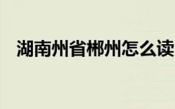 湖南州省郴州怎么读 湖南州省郴州如何读