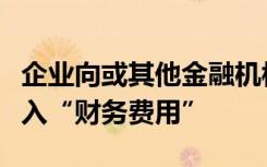 企业向或其他金融机构借款所发生的利息应计入“财务费用”