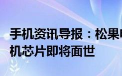 手机资讯导报：松果电子乍现小米自主研发手机芯片即将面世