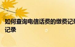 如何查询电信话费的缴费记录 怎样快速查询自己话费的缴费记录