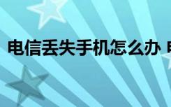 电信丢失手机怎么办 电信手机丢失了怎么办